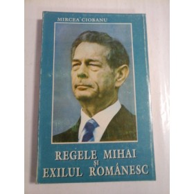 REGELE  MIHAI  SI  EXILUL  ROMANESC  -  MIRCEA  CIOBANU